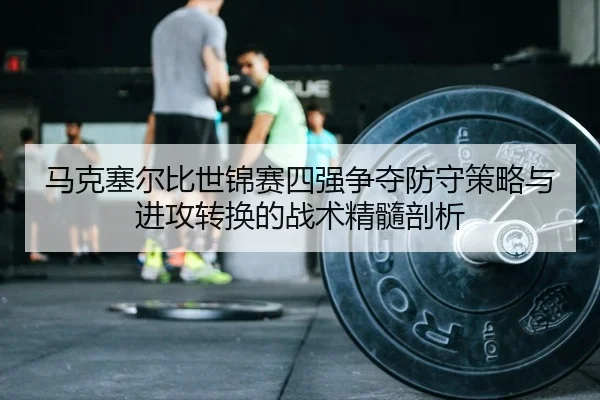 马克塞尔比世锦赛四强争夺防守策略与进攻转换的战术精髓剖析